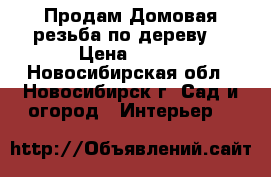 Продам Домовая резьба по дереву  › Цена ­ 300 - Новосибирская обл., Новосибирск г. Сад и огород » Интерьер   